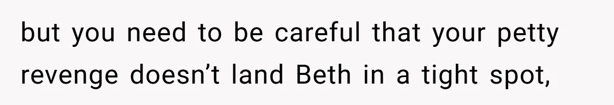 but you need to be careful that your petty revenge doesn’t land Beth in a tight spot,