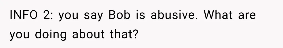 INFO 2: you say Bob is abusive. What are you doing about that?