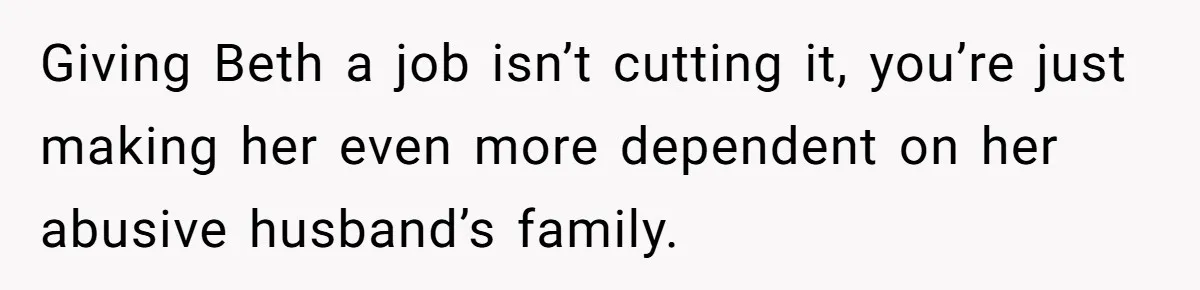 Giving Beth a job isn’t cutting it, you’re just making her even more dependent on her abusive husband’s family.