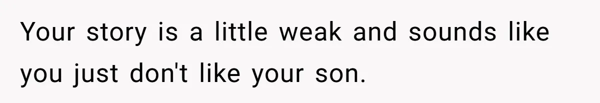 Your story is a little weak and sounds like you just don't like your son.