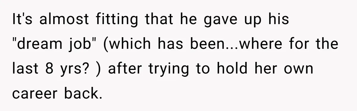 It's almost fitting that he gave up his "dream job" (which has been...where for the last 8 yrs? ) after trying to hold her own career back.