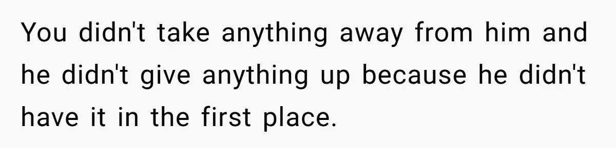You didn't take anything away from him and he didn't give anything up because he didn't have it in the first place.