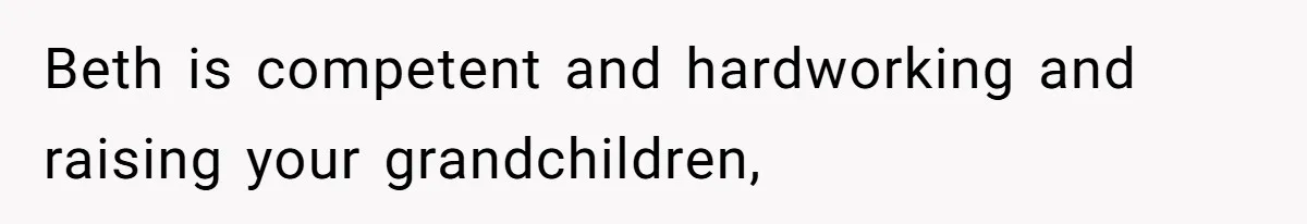 Beth is competent and hardworking and raising your grandchildren,
