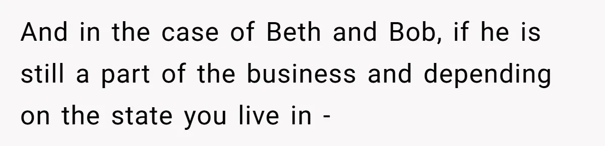 And in the case of Beth and Bob, if he is still a part of the business and depending on the state you live in -