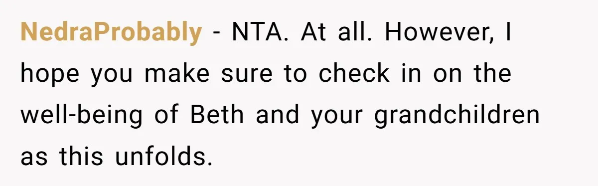 NedraProbably − NTA. At all. However, I hope you make sure to check in on the well-being of Beth and your grandchildren as this unfolds.