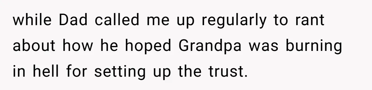 while Dad called me up regularly to rant about how he hoped Grandpa was burning in hell for setting up the trust.