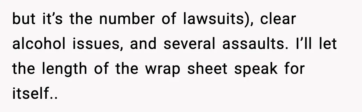 Woman Googles Her Date and Finds a Shocking Criminal Past but it’s the number of lawsuits), clear alcohol issues, and several assaults. I’ll let the length of the wrap sheet speak for itself..