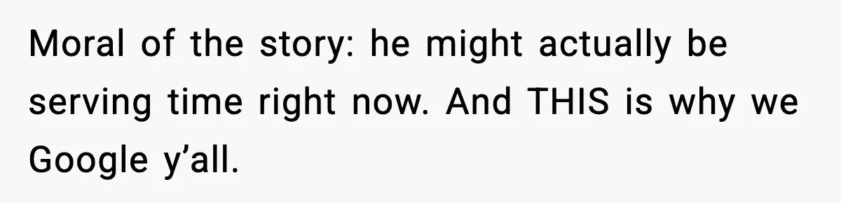 Woman Googles Her Date and Finds a Shocking Criminal Past Moral of the story: he might actually be serving time right now. And THIS is why we Google y’all.