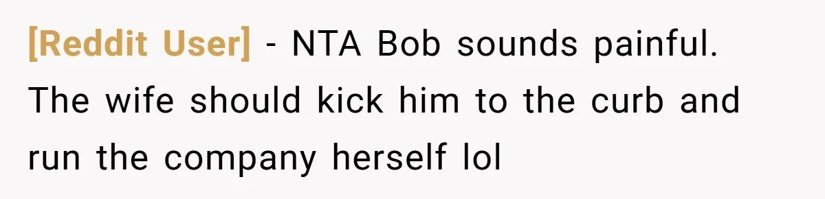 [Reddit User] − NTA Bob sounds painful. The wife should kick him to the curb and run the company herself lol