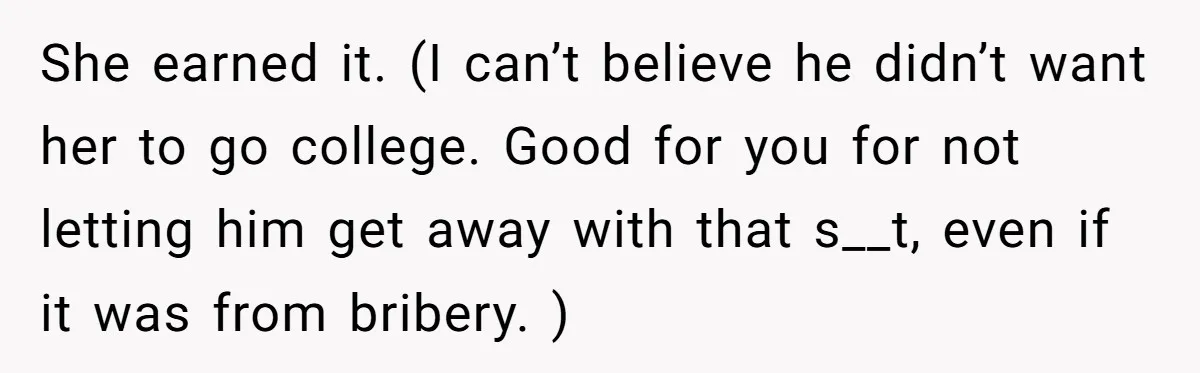 She earned it. (I can’t believe he didn’t want her to go college. Good for you for not letting him get away with that s__t, even if it was from...
