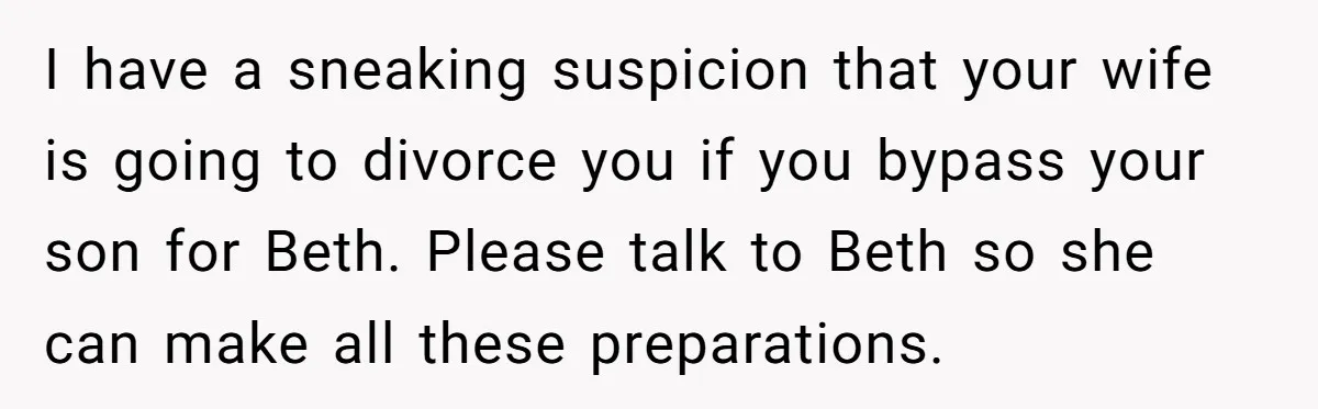 I have a sneaking suspicion that your wife is going to divorce you if you bypass your son for Beth. Please talk to Beth so she can make all these...