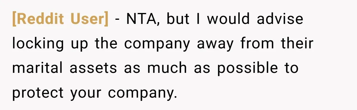 [Reddit User] − NTA, but I would advise locking up the company away from their marital assets as much as possible to protect your company.