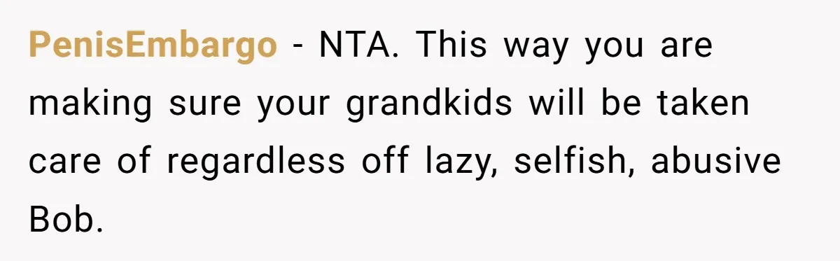 PenisEmbargo − NTA. This way you are making sure your grandkids will be taken care of regardless off lazy, selfish, abusive Bob.