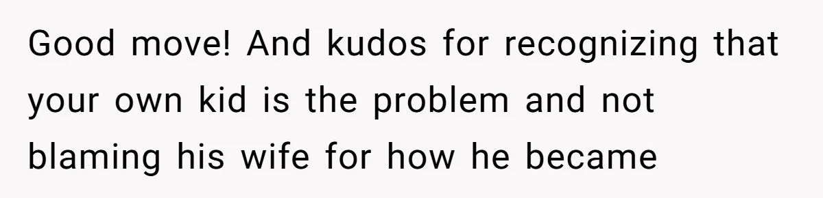 Good move! And kudos for recognizing that your own kid is the problem and not blaming his wife for how he became