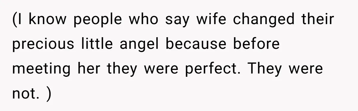 (I know people who say wife changed their precious little angel because before meeting her they were perfect. They were not. )