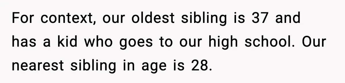 Parents Demand Rent at 18, Twins Choose to Leave Instead For context, our oldest sibling is 37 and has a kid who goes to our high school. Our nearest sibling in age is 28.