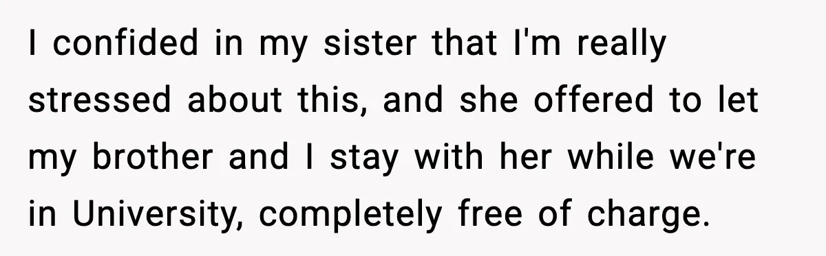 Parents Demand Rent at 18, Twins Choose to Leave Instead I confided in my sister that I'm really stressed about this, and she offered to let my brother and I stay with her while we're in University, completely free of...