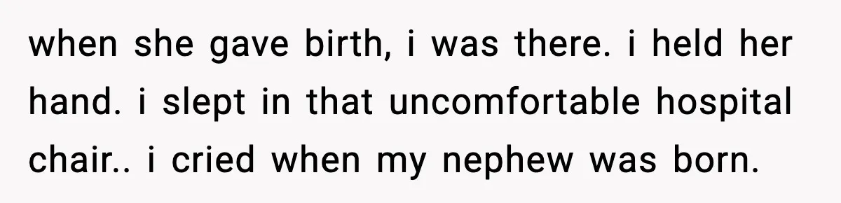 when she gave birth, i was there. i held her hand. i slept in that uncomfortable hospital chair.. i cried when my nephew was born.
