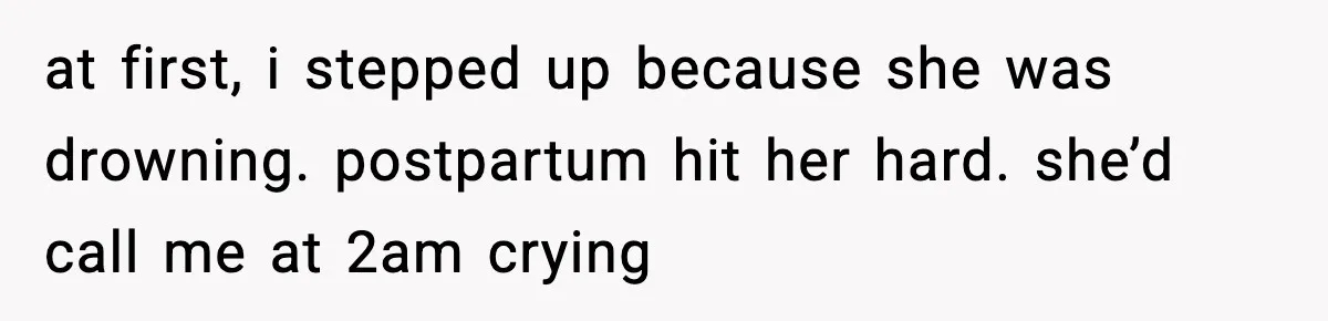at first, i stepped up because she was drowning. postpartum hit her hard. she’d call me at 2am crying