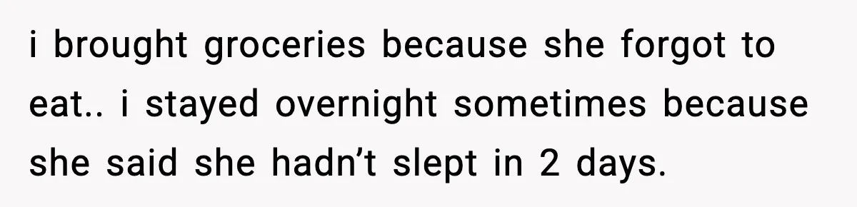 i brought groceries because she forgot to eat.. i stayed overnight sometimes because she said she hadn’t slept in 2 days.