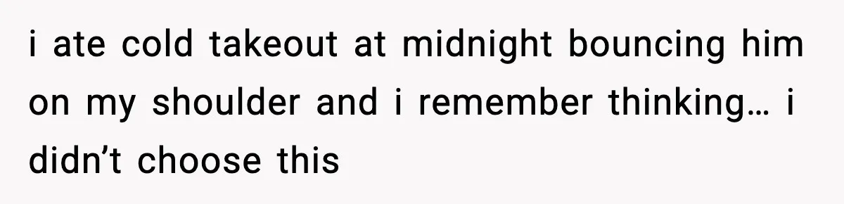 i ate cold takeout at midnight bouncing him on my shoulder and i remember thinking… i didn’t choose this