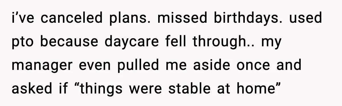 i’ve canceled plans. missed birthdays. used pto because daycare fell through.. my manager even pulled me aside once and asked if “things were stable at home”