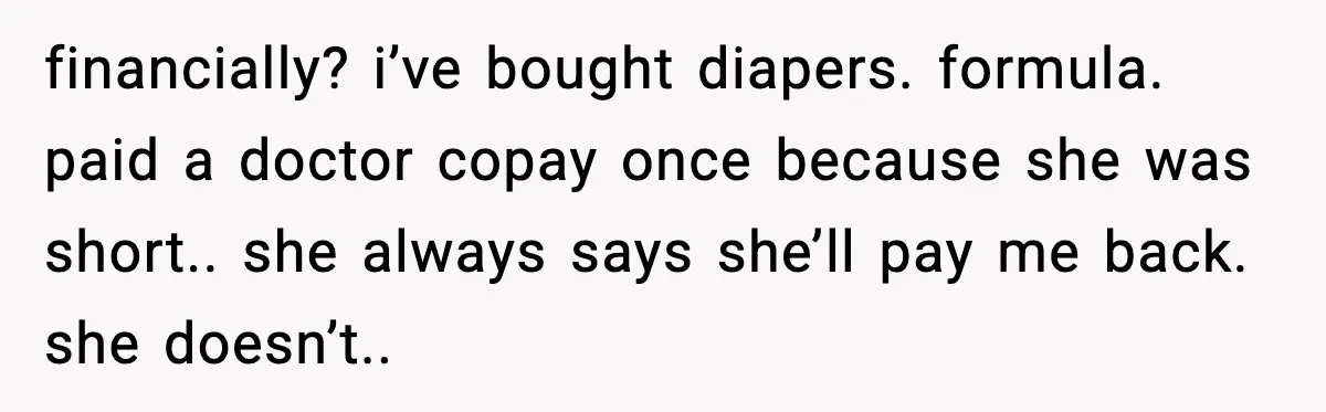 financially? i’ve bought diapers. formula. paid a doctor copay once because she was short.. she always says she’ll pay me back. she doesn’t..