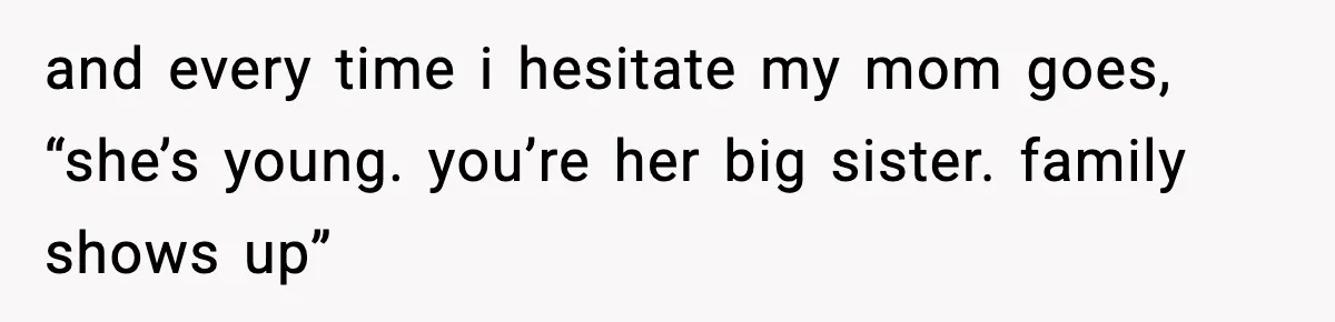 and every time i hesitate my mom goes, “she’s young. you’re her big sister. family shows up”