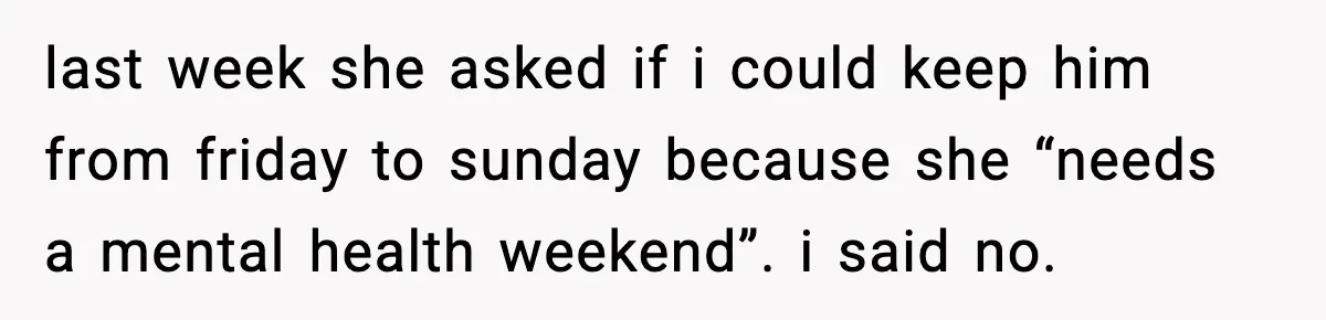 last week she asked if i could keep him from friday to sunday because she “needs a mental health weekend”. i said no.