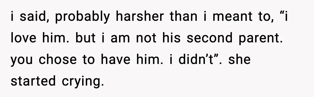 i said, probably harsher than i meant to, “i love him. but i am not his second parent. you chose to have him. i didn’t”. she started crying.