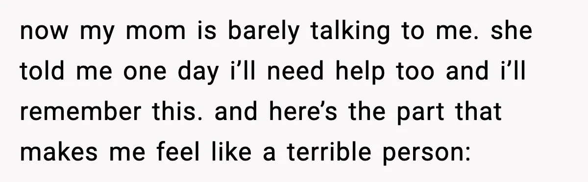 now my mom is barely talking to me. she told me one day i’ll need help too and i’ll remember this. and here’s the part that makes me feel like...