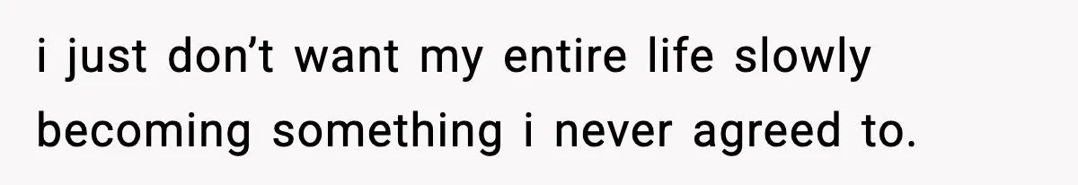 i just don’t want my entire life slowly becoming something i never agreed to.