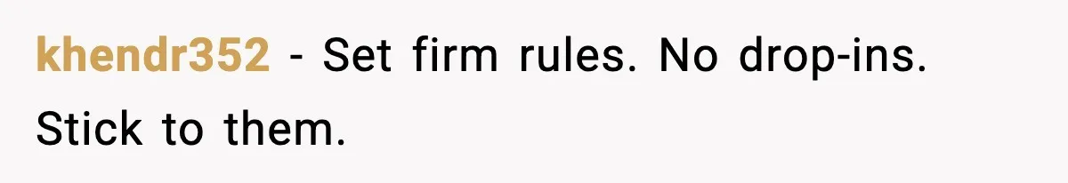khendr352 - Set firm rules. No drop-ins. Stick to them.