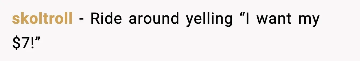 skoltroll - Ride around yelling “I want my $7!”