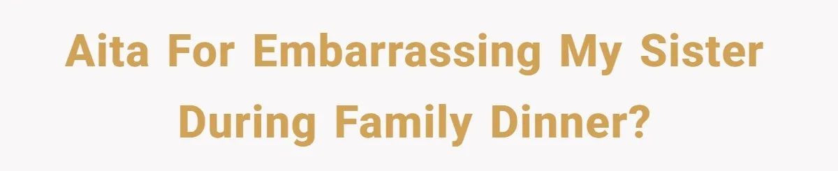 AITA for embarrassing my sister during family dinner?