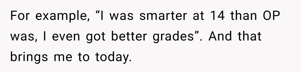 For example, “I was smarter at 14 than OP was, I even got better grades”. And that brings me to today.