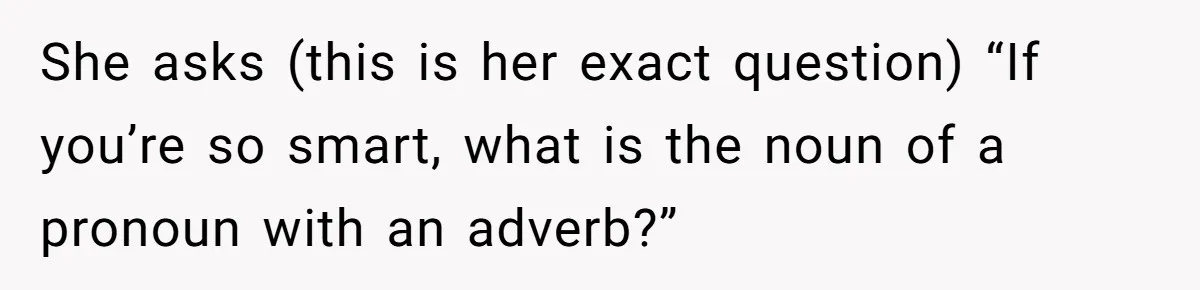 She asks (this is her exact question) “If you’re so smart, what is the noun of a pronoun with an adverb?”