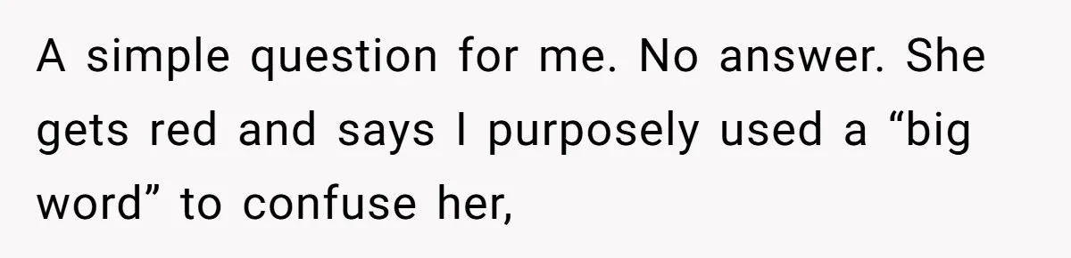 A simple question for me. No answer. She gets red and says I purposely used a “big word” to confuse her,