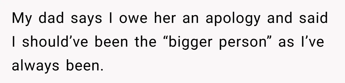My dad says I owe her an apology and said I should’ve been the “bigger person” as I’ve always been.