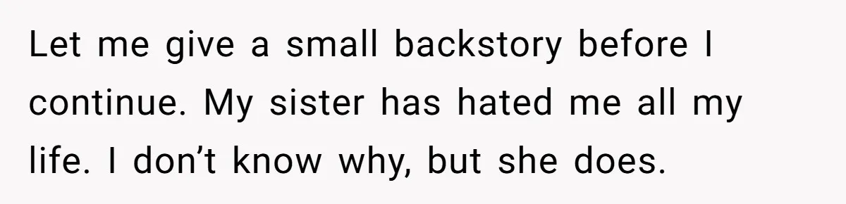 Let me give a small backstory before I continue. My sister has hated me all my life. I don’t know why, but she does.