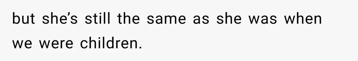 but she’s still the same as she was when we were children.