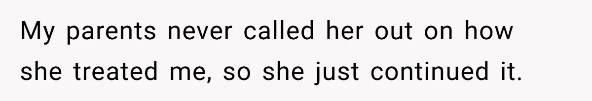 My parents never called her out on how she treated me, so she just continued it.