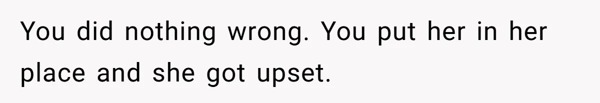 You did nothing wrong. You put her in her place and she got upset.