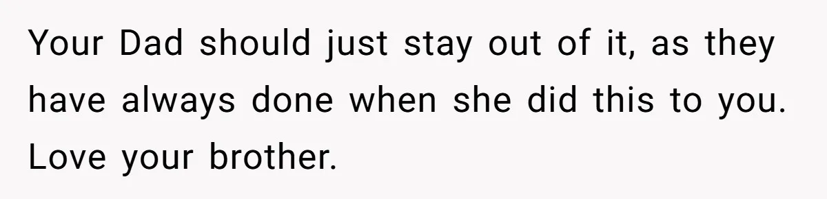 Your Dad should just stay out of it, as they have always done when she did this to you. Love your brother.