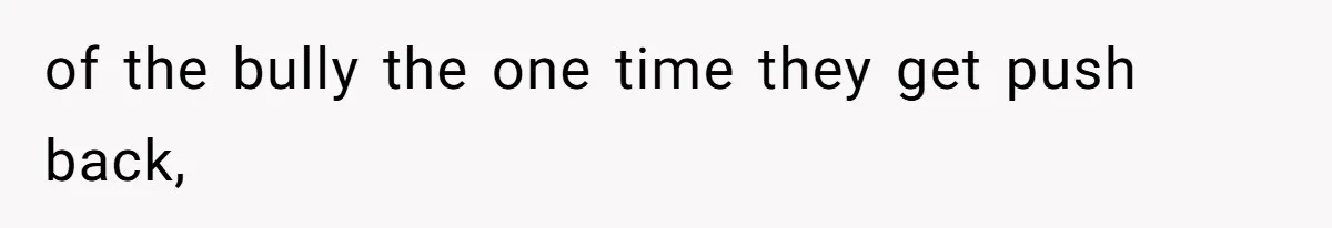 of the bully the one time they get push back,