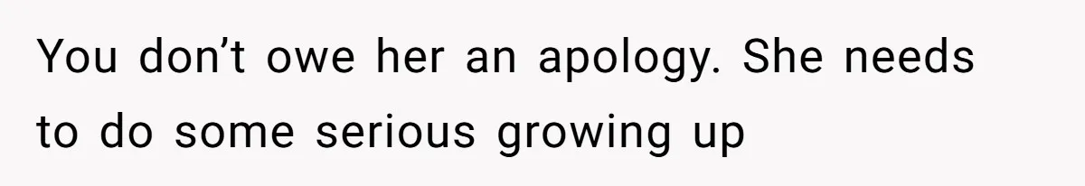 You don’t owe her an apology. She needs to do some serious growing up