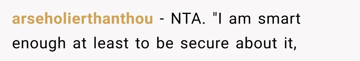 arseholierthanthou − NTA. "I am smart enough at least to be secure about it,