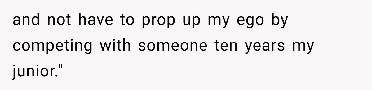 and not have to prop up my ego by competing with someone ten years my junior."
