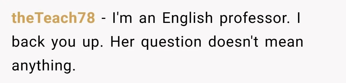 theTeach78 − I'm an English professor. I back you up. Her question doesn't mean anything.