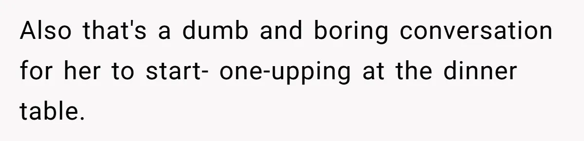 Also that's a dumb and boring conversation for her to start- one-upping at the dinner table.
